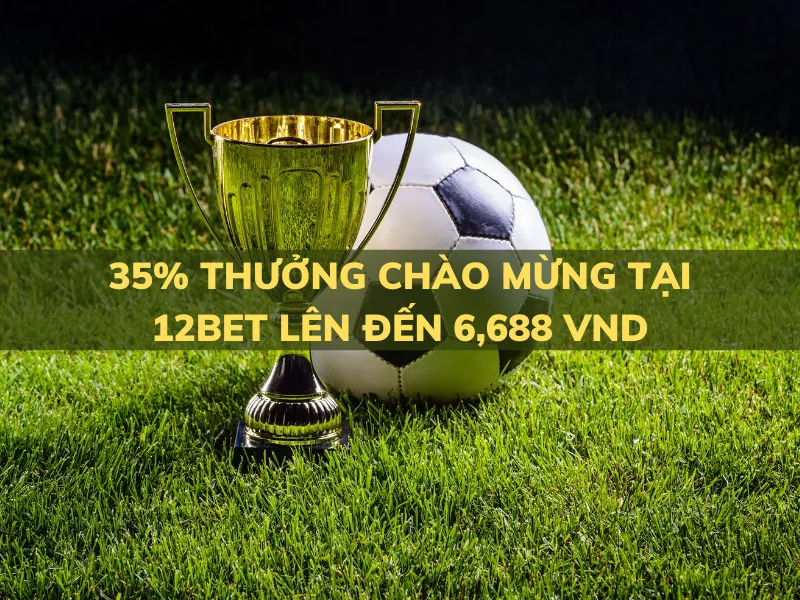 35 thuong chao mung 12bet len den 6688 vnd.jpg
