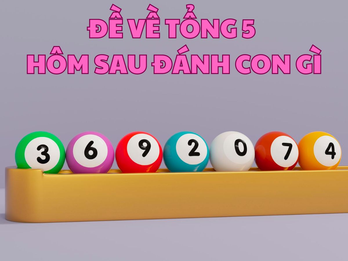 đề về tổng 5 hôm sau đánh con gì chuẩn nhất